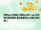 雙核cpu主板能上四核cpu嗎（cpu從雙核升級(jí)到四核,是否需要在bios里打開四核?）