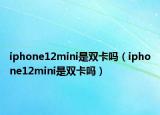 iphone12mini是雙卡嗎（iphone12mini是雙卡嗎）