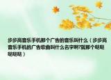 步步高音樂手機(jī)那個廣告的音樂叫什么（步步高音樂手機(jī)的廣告歌曲叫什么名字啊?就那個噠噠噠噠噠）