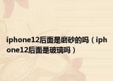 iphone12后面是磨砂的嗎（iphone12后面是玻璃嗎）