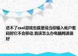進(jìn)不了csol游戲也就是說當(dāng)你輸入帳戶密碼時(shí)它不會移動(dòng).我該怎么辦電腦網(wǎng)速很好