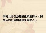 網(wǎng)易云怎么添加通訊錄里的人（網(wǎng)易云怎么添加通訊錄里的人）