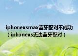 iphonexsmax藍牙配對不成功（iphonexs無法藍牙配對）