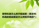 聯(lián)想機箱怎么拆開前面板（聯(lián)志9k機箱的前面板是怎么樣拆開來的?）