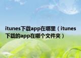 itunes下載app在哪里（itunes下載的app在哪個文件夾）