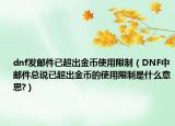 dnf發(fā)郵件已超出金幣使用限制（DNF中郵件總說已超出金幣的使用限制是什么意思?）