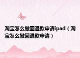 淘寶怎么撤回退款申請ipad（淘寶怎么撤回退款申請）