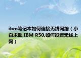 ibm筆記本如何連接無線網絡（小白求助,IBM R50,如何設置無線上網）