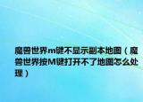 魔獸世界m鍵不顯示副本地圖（魔獸世界按M鍵打開不了地圖怎么處理）