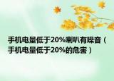 手機(jī)電量低于20%喇叭有噪音（手機(jī)電量低于20%的危害）