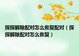 探探解除配對(duì)怎么恢復(fù)配對(duì)（探探解除配對(duì)怎么恢復(fù)）