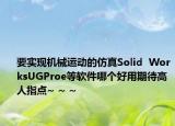 要實(shí)現(xiàn)機(jī)械運(yùn)動(dòng)的仿真Solid  WorksUGProe等軟件哪個(gè)好用期待高人指點(diǎn)~ ~ ~