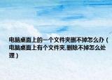 電腦桌面上的一個(gè)文件夾刪不掉怎么辦（電腦桌面上有個(gè)文件夾,刪除不掉怎么處理）