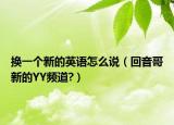 換一個(gè)新的英語怎么說（回音哥新的YY頻道?）