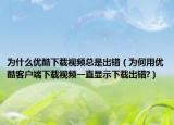 為什么優(yōu)酷下載視頻總是出錯（為何用優(yōu)酷客戶端下載視頻一直顯示下載出錯?）