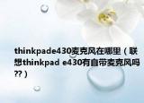 thinkpade430麥克風在哪里（聯(lián)想thinkpad e430有自帶麥克風嗎??）
