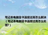 筆記本電腦顯卡溫度過(guò)高怎么解決（筆記本電腦顯卡溫度過(guò)高怎么處理?）