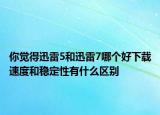 你覺得迅雷5和迅雷7哪個(gè)好下載速度和穩(wěn)定性有什么區(qū)別