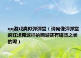 qq游戲類似彈彈堂（請問像彈彈堂瘋狂坦克這樣的網(wǎng)游還有哪些之類的呢）