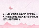 dota2英雄畫面不是動(dòng)態(tài)的（為何玩dota2時(shí)畫面很模糊,而且英雄頭像不會(huì)動(dòng),請(qǐng)問(wèn)怎么調(diào)?在哪調(diào)?）