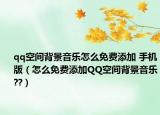 qq空間背景音樂怎么免費(fèi)添加 手機(jī)版（怎么免費(fèi)添加QQ空間背景音樂??）