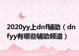 2020yy上dnf輔助（dnfyy有哪些輔助頻道）