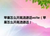 蘋果怎么開高清通話volte（蘋果怎么開高清通話）