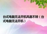 臺式電腦無法開機(jī)風(fēng)扇不轉(zhuǎn)（臺式電腦無法開機(jī)）