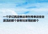 一個(gè)夢(mèng)幻西游幸運(yùn)序列號(hào)幸運(yùn)使者激活的那個(gè)新老玩家用的那個(gè)