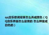 qq音樂(lè)歌詞背景怎么弄成黑色（QQ音樂(lè)界面怎么是黑的 怎么樣變成白色的）