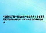 中國(guó)移動(dòng)手機(jī)卡初始密碼一般是多少（中國(guó)移動(dòng)的初始服務(wù)密碼是多少?SIM卡的初始密碼是多少）