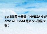 gtx555顯卡參數(shù)（NVIDIA GeForce GT 555M 是多少G的顯卡啊）