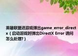 英雄聯(lián)盟進游戲彈出game_error_directx（啟動游戲時彈出DirectX Error 請問怎么處理?）
