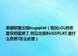 英雄聯(lián)盟出現(xiàn)bugsplat（我玩LOL時(shí)老是突然就掉了,然后出現(xiàn)BUGSPLAT,是什么意思?怎么處理）