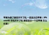 蘋果5s換了屏幕開不了機,一直顯示白蘋果（iPhone4S 手機開不了機 屏幕顯示一個白蘋果 怎么處理）