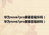 華為nova7pro屏幕容易壞嗎（華為nova7pro屏幕容易碎嗎）