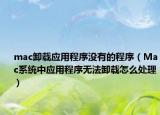 mac卸載應(yīng)用程序沒有的程序（Mac系統(tǒng)中應(yīng)用程序無法卸載怎么處理）
