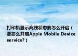 打印機顯示離線狀態(tài)要怎么開啟（要怎么開啟Apple Mobile Device service?）