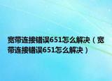 寬帶連接錯誤651怎么解決（寬帶連接錯誤651怎么解決）