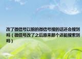 改了微信號以前的微信號搜的話還會搜到嗎（微信號改了之后原來那個還能搜索到嗎）