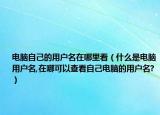電腦自己的用戶名在哪里看（什么是電腦用戶名,在哪可以查看自己電腦的用戶名?）