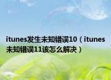 itunes發(fā)生未知錯誤10（itunes未知錯誤11該怎么解決）