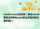 win10 recent文件夾（有關(guān)win10系統(tǒng)文件夾Recent怎么開啟文件記錄功能?）