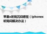蘋果x聽筒沉悶感覺（iphonex聽筒悶解決辦法）