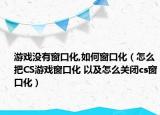 游戲沒有窗口化,如何窗口化（怎么把CS游戲窗口化 以及怎么關(guān)閉cs窗口化）
