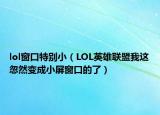 lol窗口特別?。↙OL英雄聯(lián)盟我這忽然變成小屏窗口的了）