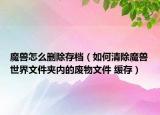 魔獸怎么刪除存檔（如何清除魔獸世界文件夾內(nèi)的廢物文件 緩存）