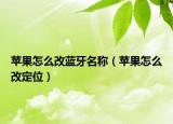 蘋(píng)果怎么改藍(lán)牙名稱（蘋(píng)果怎么改定位）