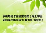 手機號碼卡在哪里購買（網(wǎng)上哪里可以買手機充值卡,有卡號,卡密的）