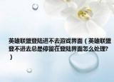 英雄聯(lián)盟登陸進(jìn)不去游戲界面（英雄聯(lián)盟登不進(jìn)去總是停留在登陸界面怎么處理?）